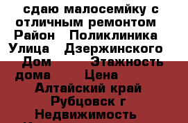 сдаю малосемйку с отличным ремонтом › Район ­ Поликлиника › Улица ­ Дзержинского  › Дом ­ 16 › Этажность дома ­ 5 › Цена ­ 3 000 - Алтайский край, Рубцовск г. Недвижимость » Квартиры аренда   